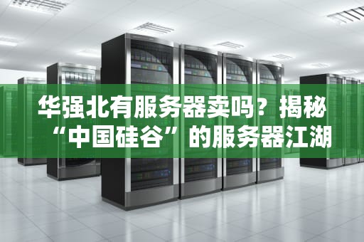 华强北有服务器卖吗？揭秘“中国硅谷”的服务器江湖，小白避坑指南！