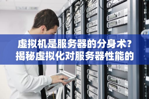 虚拟机是服务器的分身术？揭秘虚拟化对服务器性能的真相！