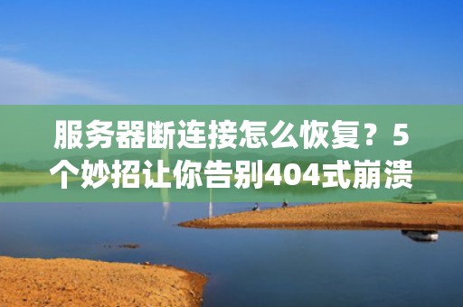 服务器断连接怎么恢复？5个妙招让你告别404式崩溃！(附专业排雷指南)
