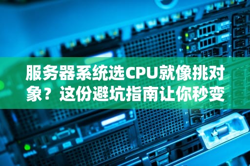 服务器系统选CPU就像挑对象？这份避坑指南让你秒变“芯”专家！
