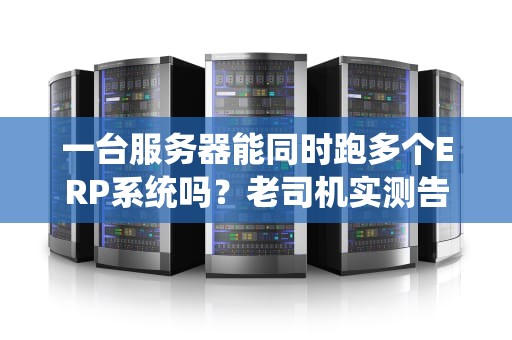 一台服务器能同时跑多个ERP系统吗？老司机实测告诉你答案！