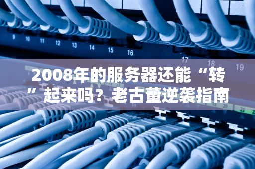 2008年的服务器还能“转”起来吗？老古董逆袭指南+避坑大全