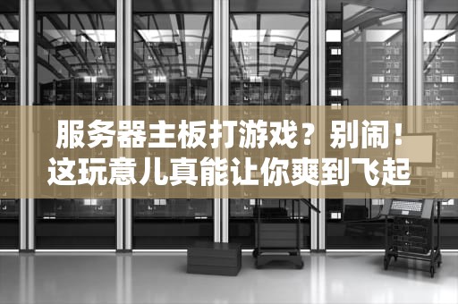 服务器主板打游戏？别闹！这玩意儿真能让你爽到飞起吗？