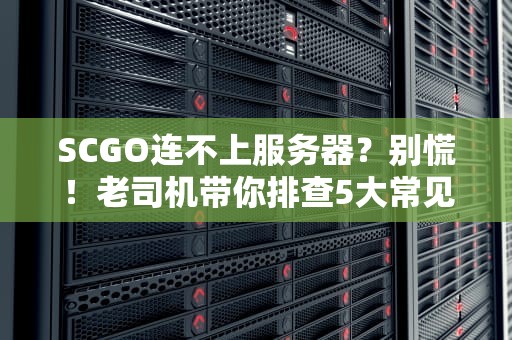 SCGO连不上服务器？别慌！老司机带你排查5大常见原因+解决方案
