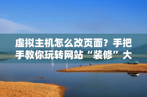 虚拟主机怎么改页面？手把手教你玩转网站“装修”大法！