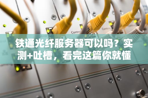 铁通光纤服务器可以吗？实测+吐槽，看完这篇你就懂了！
