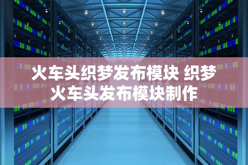 火车头织梦发布模块 织梦火车头发布模块制作