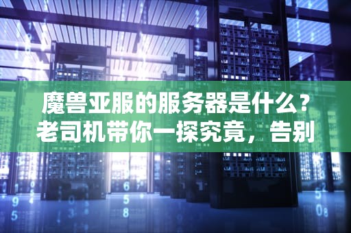 魔兽亚服的服务器是什么？老司机带你一探究竟，告别延迟卡顿！
