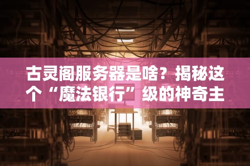 古灵阁服务器是啥？揭秘这个“魔法银行”级的神奇主机！