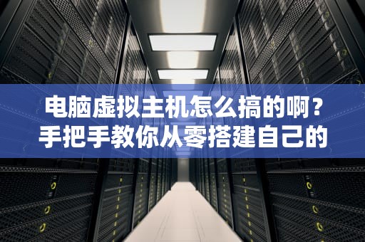 电脑虚拟主机怎么搞的啊？手把手教你从零搭建自己的云上小别墅