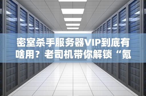 密室杀手服务器VIP到底有啥用？老司机带你解锁“氪金”真香体验！