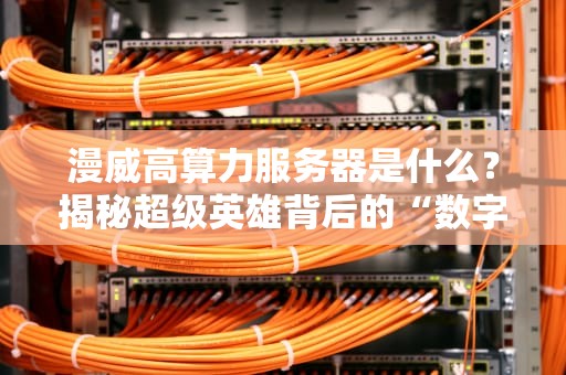 漫威高算力服务器是什么？揭秘超级英雄背后的“数字大脑”