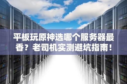 平板玩原神选哪个服务器最香？老司机实测避坑指南！