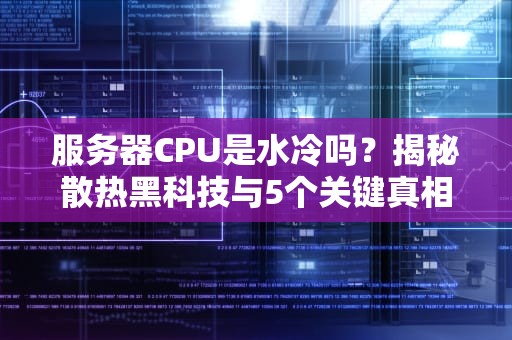 服务器CPU是水冷吗？揭秘散热黑科技与5个关键真相！