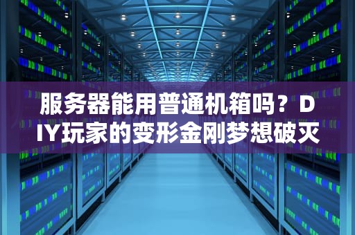服务器能用普通机箱吗？DIY玩家的变形金刚梦想破灭记