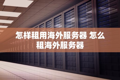 怎样租用海外服务器 怎么租海外服务器