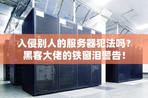 入侵别人的服务器犯法吗？黑客大佬的铁窗泪警告！