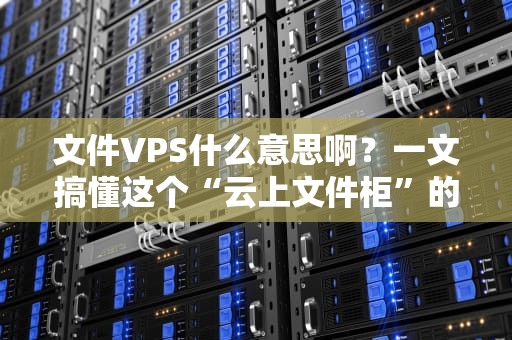 文件VPS什么意思啊？一文搞懂这个“云上文件柜”的妙用！