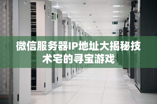 微信服务器IP地址大揭秘技术宅的寻宝游戏