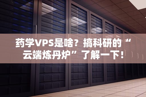药学VPS是啥？搞科研的“云端炼丹炉”了解一下！