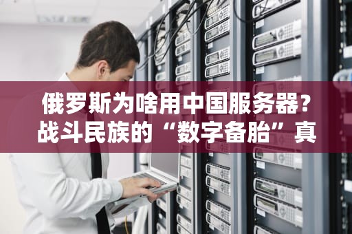 俄罗斯为啥用中国服务器？战斗民族的“数字备胎”真香现场！