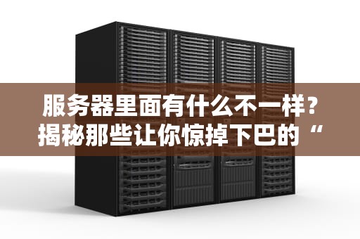 服务器里面有什么不一样？揭秘那些让你惊掉下巴的“电子内脏”！