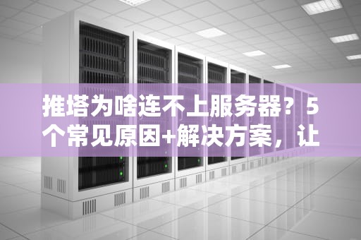 推塔为啥连不上服务器？5个常见原因+解决方案，让你告别“460”噩梦！