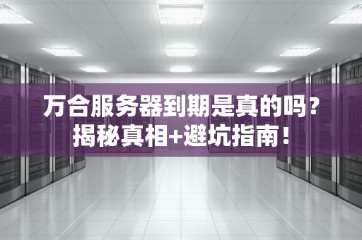 万合服务器到期是真的吗？揭秘真相+避坑指南！