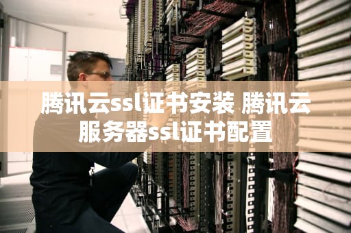 腾讯云ssl证书安装 腾讯云服务器ssl证书配置