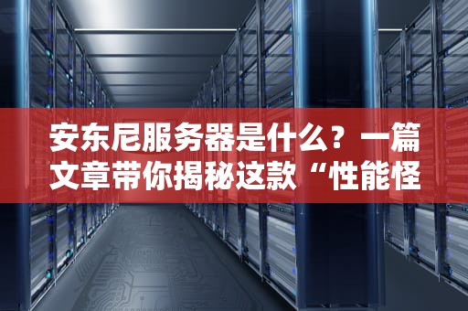 安东尼服务器是什么？一篇文章带你揭秘这款“性能怪兽”的优缺点！