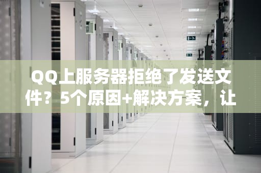 QQ上服务器拒绝了发送文件？5个原因+解决方案，让你秒变文件传输大神！