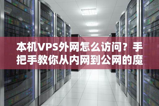 本机VPS外网怎么访问？手把手教你从内网到公网的魔法跳跃！