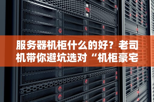 服务器机柜什么的好？老司机带你避坑选对“机柜豪宅”！