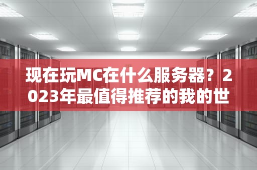 现在玩MC在什么服务器？2023年最值得推荐的我的世界服务器大盘点！