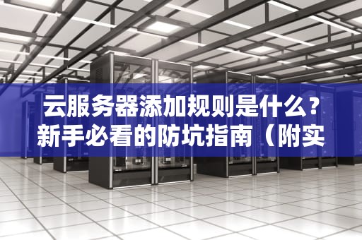 云服务器添加规则是什么？新手必看的防坑指南（附实战案例）