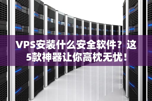 VPS安装什么安全软件？这5款神器让你高枕无忧！