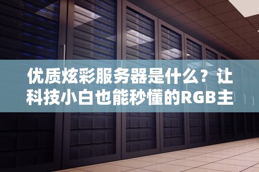 优质炫彩服务器是什么？让科技小白也能秒懂的RGB主机选购指南
