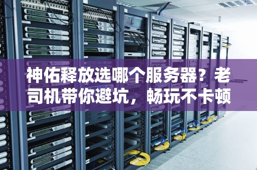 神佑释放选哪个服务器？老司机带你避坑，畅玩不卡顿！