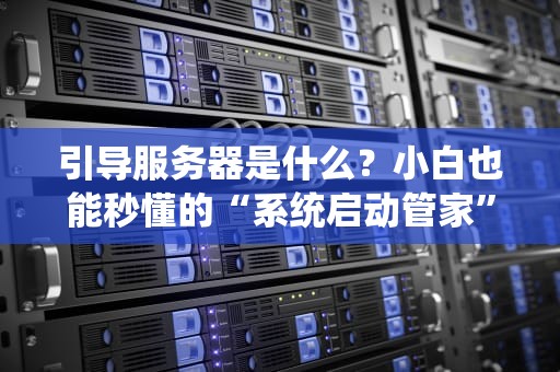 引导服务器是什么？小白也能秒懂的“系统启动管家”科普指南！