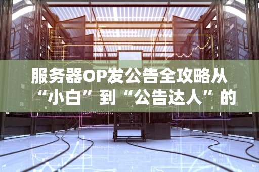 服务器OP发公告全攻略从“小白”到“公告达人”的进阶之路