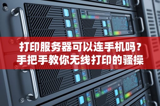 打印服务器可以连手机吗？手把手教你无线打印的骚操作！