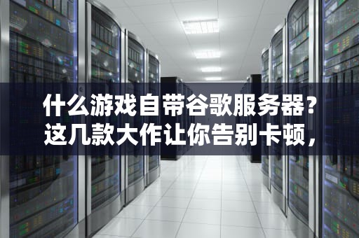 什么游戏自带谷歌服务器？这几款大作让你告别卡顿，爽到飞起！