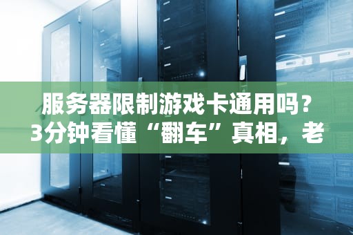 服务器限制游戏卡通用吗？3分钟看懂“翻车”真相，老司机带你避坑！