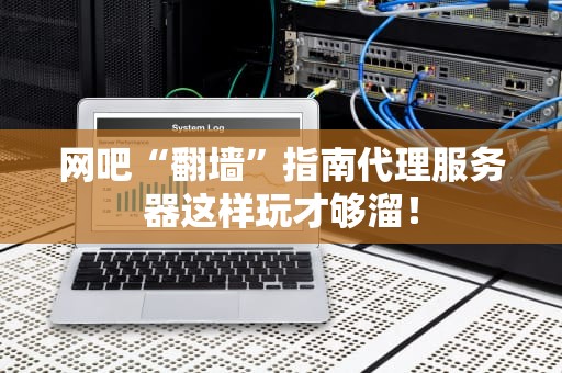 网吧“翻墙”指南代理服务器这样玩才够溜！