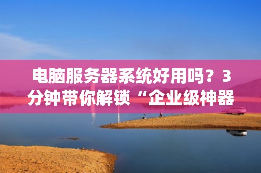 电脑服务器系统好用吗？3分钟带你解锁“企业级神器”的真相！