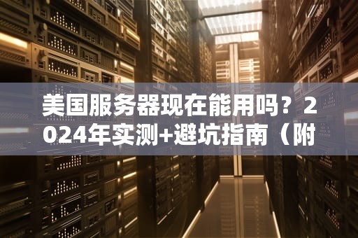 美国服务器现在能用吗？2024年实测+避坑指南（附骚操作）