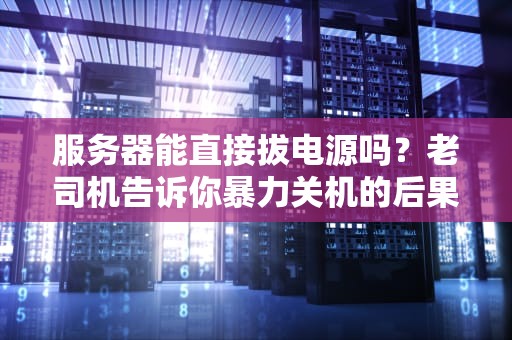 服务器能直接拔电源吗？老司机告诉你暴力关机的后果有多酸爽！