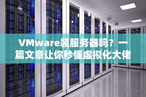 VMware装服务器吗？一篇文章让你秒懂虚拟化大佬的骚操作！