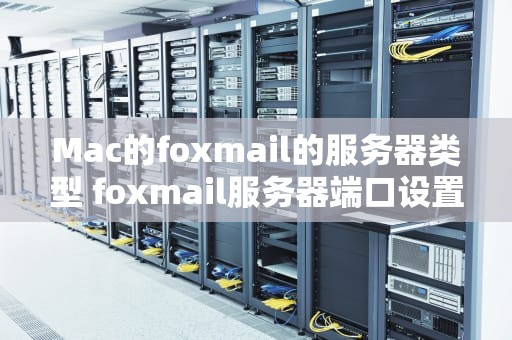 Mac的foxmail的服务器类型 foxmail服务器端口设置