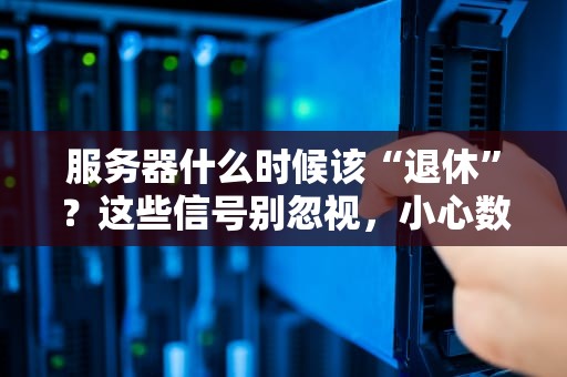 服务器什么时候该“退休”？这些信号别忽视，小心数据“罢工”抗议！